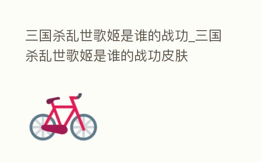 三國(guó)殺亂世歌姬是誰(shuí)的戰(zhàn)功_三國(guó)殺亂世歌姬是誰(shuí)的戰(zhàn)功皮膚