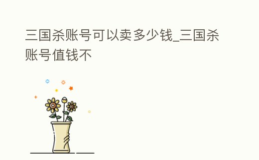 三國(guó)殺賬號(hào)可以賣多少錢_三國(guó)殺賬號(hào)值錢不