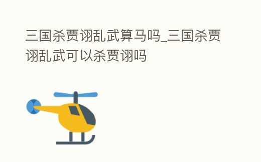 三國殺賈詡亂武算馬嗎_三國殺賈詡亂武可以殺賈詡嗎