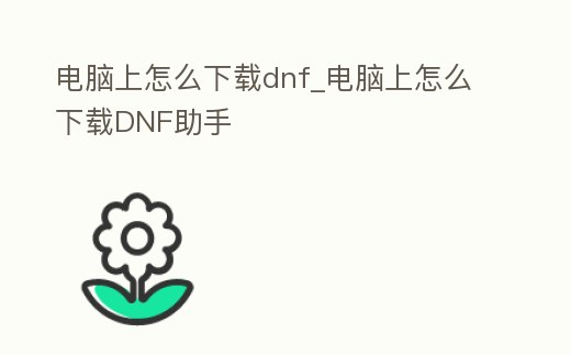 電腦上怎么下載dnf_電腦上怎么下載DNF助手