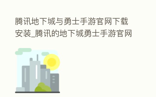 騰訊地下城與勇士手游官網下載安裝_騰訊的地下城勇士手游官網