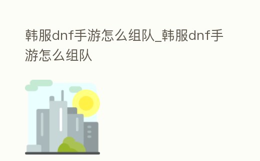 韓服dnf手游怎么組隊_韓服dnf手游怎么組隊
