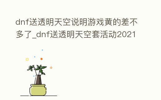 dnf送透明天空說明游戲黃的差不多了_dnf送透明天空套活動2021