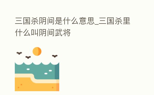 三國殺陰間是什么意思_三國殺里什么叫陰間武將