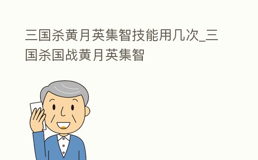三國殺黃月英集智技能用幾次_三國殺國戰黃月英集智