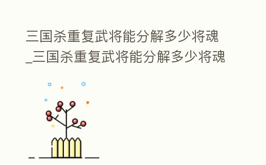 三國殺重復武將能分解多少將魂_三國殺重復武將能分解多少將魂碎片