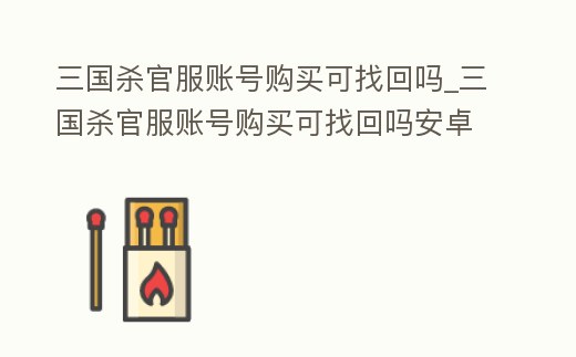 三國殺官服賬號(hào)購買可找回嗎_三國殺官服賬號(hào)購買可找回嗎安卓