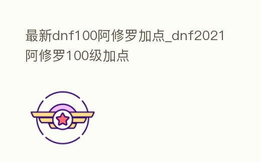 最新dnf100阿修羅加點_dnf2021阿修羅100級加點
