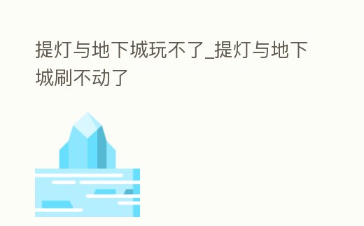 提燈與地下城玩不了_提燈與地下城刷不動了