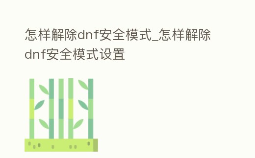 怎樣解除dnf安全模式_怎樣解除dnf安全模式設(shè)置