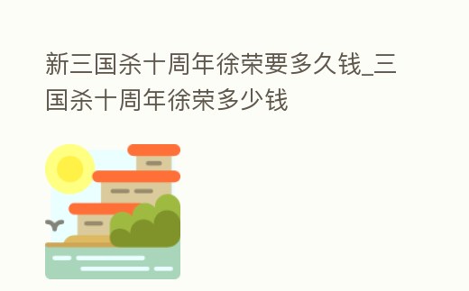 新三國殺十周年徐榮要多久錢_三國殺十周年徐榮多少錢
