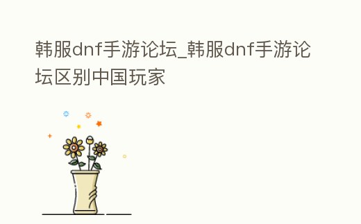 韓服dnf手游論壇_韓服dnf手游論壇區(qū)別中國玩家