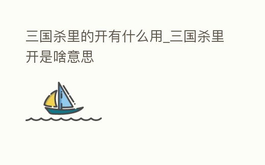 三國(guó)殺里的開有什么用_三國(guó)殺里開是啥意思