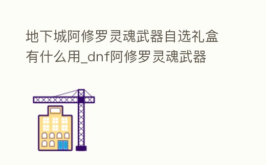 地下城阿修羅靈魂武器自選禮盒有什么用_dnf阿修羅靈魂武器