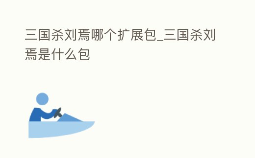 三國殺劉焉哪個擴展包_三國殺劉焉是什么包