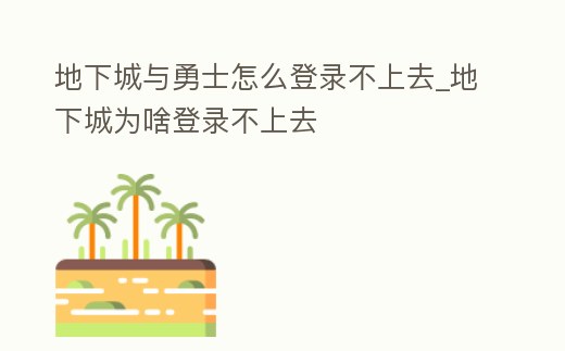 地下城與勇士怎么登錄不上去_地下城為啥登錄不上去