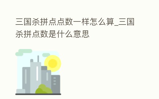 三國殺拼點點數一樣怎么算_三國殺拼點數是什么意思