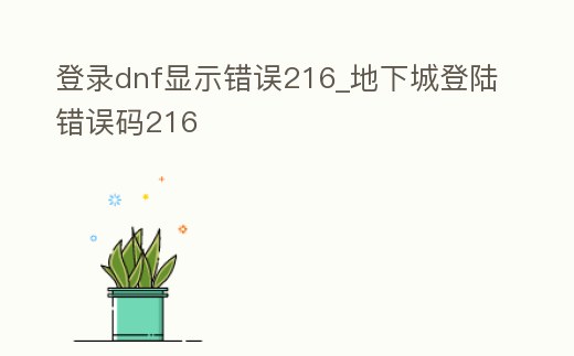 登錄dnf顯示錯誤216_地下城登陸錯誤碼216