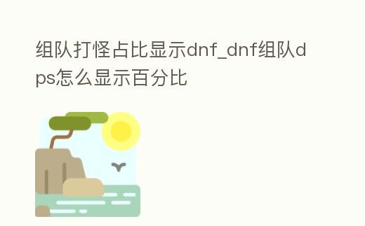 組隊(duì)打怪占比顯示dnf_dnf組隊(duì)dps怎么顯示百分比