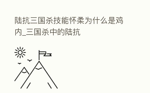 陸抗三國殺技能懷柔為什么是雞內_三國殺中的陸抗