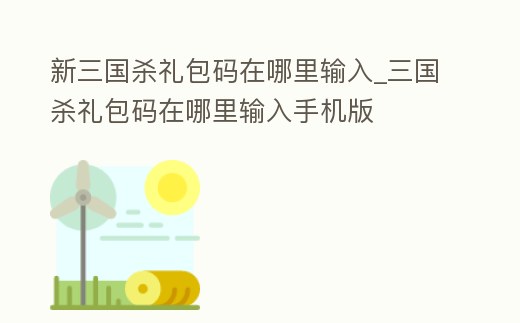 新三國殺禮包碼在哪里輸入_三國殺禮包碼在哪里輸入手機(jī)版