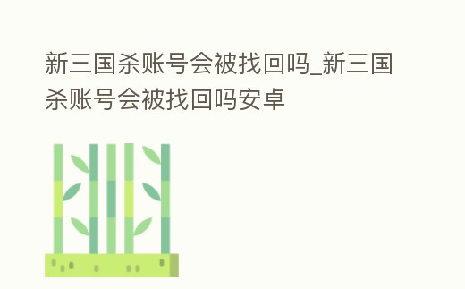 新三國殺賬號會被找回嗎_新三國殺賬號會被找回嗎安卓