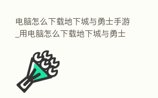 電腦怎么下載地下城與勇士手游_用電腦怎么下載地下城與勇士