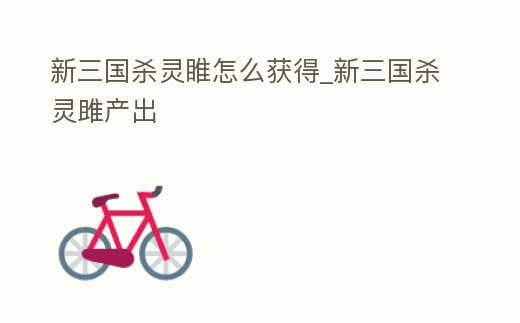 新三國殺靈睢怎么獲得_新三國殺靈雎產出