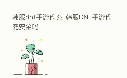 韓服dnf手游代充_韓服DNF手游代充安全嗎