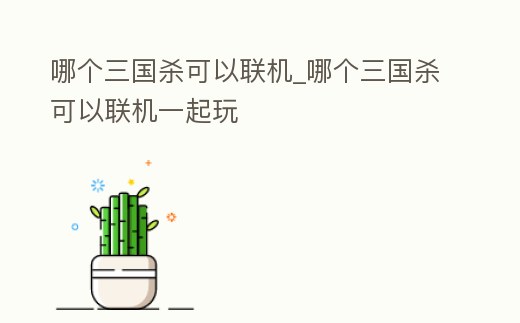 哪個(gè)三國(guó)殺可以聯(lián)機(jī)_哪個(gè)三國(guó)殺可以聯(lián)機(jī)一起玩