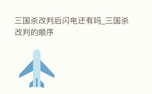 三國殺改判后閃電還有嗎_三國殺改判的順序