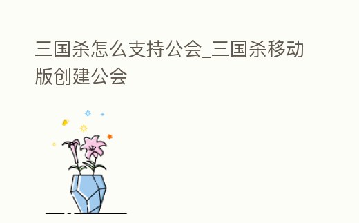 三國殺怎么支持公會_三國殺移動版創建公會