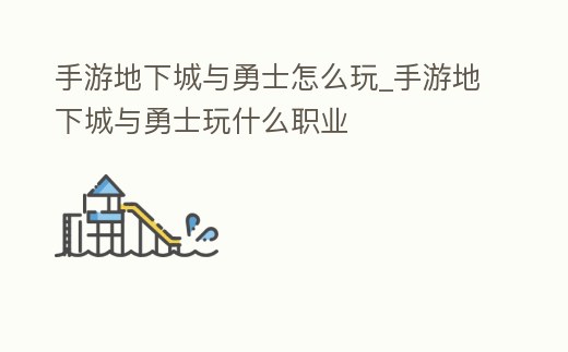 手游地下城與勇士怎么玩_手游地下城與勇士玩什么職業