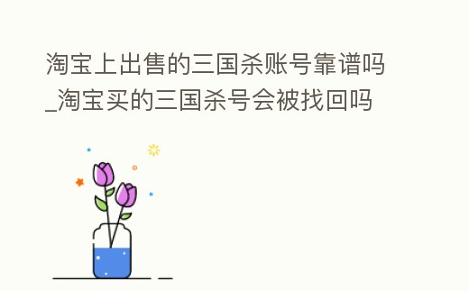 淘寶上出售的三國(guó)殺賬號(hào)靠譜嗎_淘寶買(mǎi)的三國(guó)殺號(hào)會(huì)被找回嗎