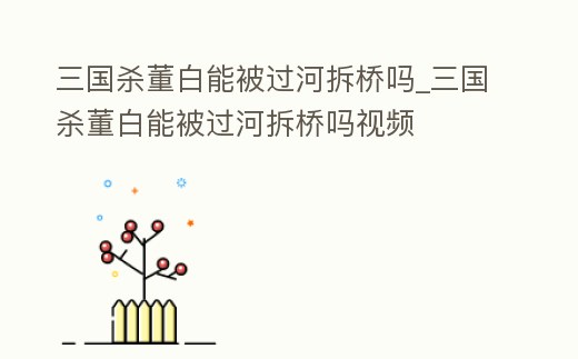 三國殺董白能被過河拆橋嗎_三國殺董白能被過河拆橋嗎視頻