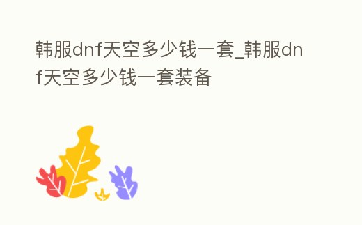 韓服dnf天空多少錢一套_韓服dnf天空多少錢一套裝備