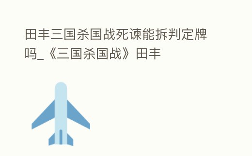 田豐三國殺國戰(zhàn)死諫能拆判定牌嗎_《三國殺國戰(zhàn)》田豐