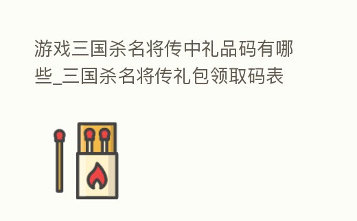 游戲三國殺名將傳中禮品碼有哪些_三國殺名將傳禮包領取碼表