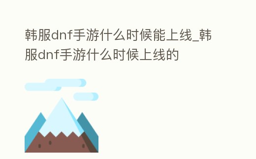 韓服dnf手游什么時(shí)候能上線_韓服dnf手游什么時(shí)候上線的