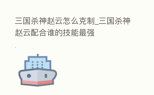 三國殺神趙云怎么克制_三國殺神趙云配合誰的技能最強