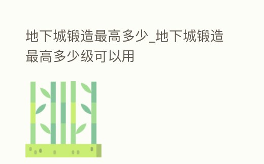 地下城鍛造最高多少_地下城鍛造最高多少級(jí)可以用