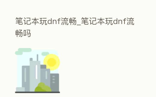 筆記本玩dnf流暢_筆記本玩dnf流暢嗎
