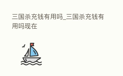 三國殺充錢有用嗎_三國殺充錢有用嗎現在