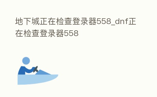 地下城正在檢查登錄器558_dnf正在檢查登錄器558