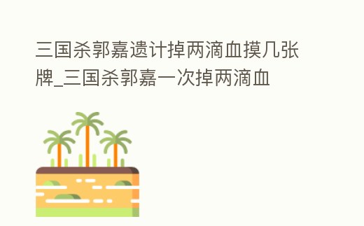 三國殺郭嘉遺計掉兩滴血摸幾張牌_三國殺郭嘉一次掉兩滴血