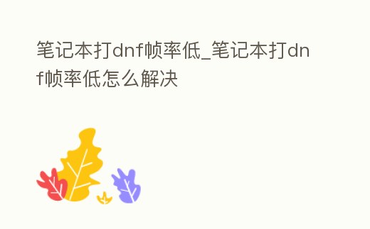 筆記本打dnf幀率低_筆記本打dnf幀率低怎么解決