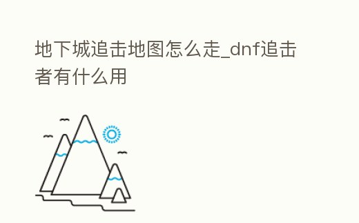 地下城追擊地圖怎么走_dnf追擊者有什么用