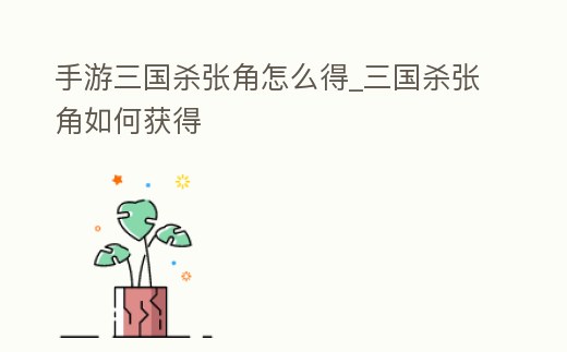手游三國殺張角怎么得_三國殺張角如何獲得