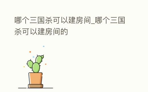 哪個三國殺可以建房間_哪個三國殺可以建房間的