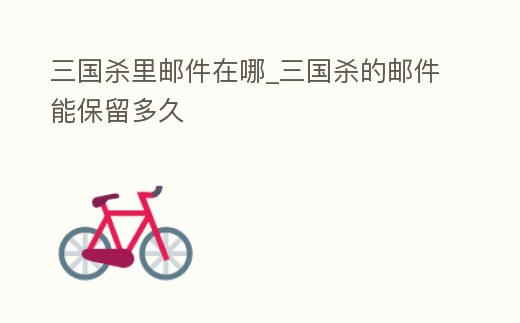 三國殺里郵件在哪_三國殺的郵件能保留多久